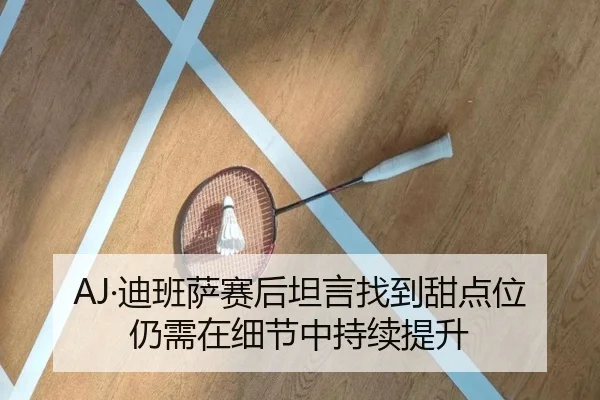 AJ·迪班萨赛后坦言找到甜点位 仍需在细节中持续提升